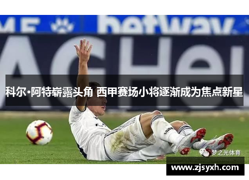 科尔·阿特崭露头角 西甲赛场小将逐渐成为焦点新星