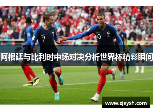 阿根廷与比利时中场对决分析世界杯精彩瞬间
