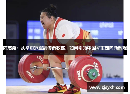 陈志勇：从举重冠军到传奇教练，如何引领中国举重走向新辉煌