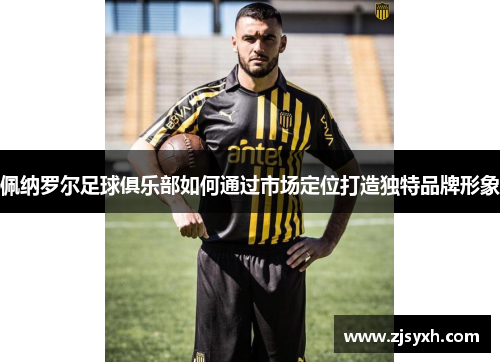 佩纳罗尔足球俱乐部如何通过市场定位打造独特品牌形象