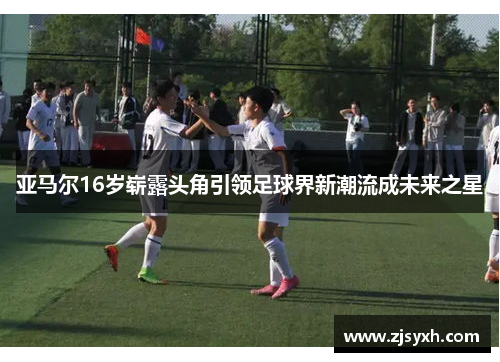 亚马尔16岁崭露头角引领足球界新潮流成未来之星
