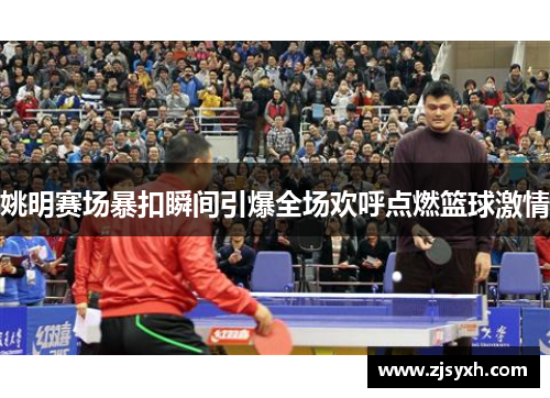 姚明赛场暴扣瞬间引爆全场欢呼点燃篮球激情
