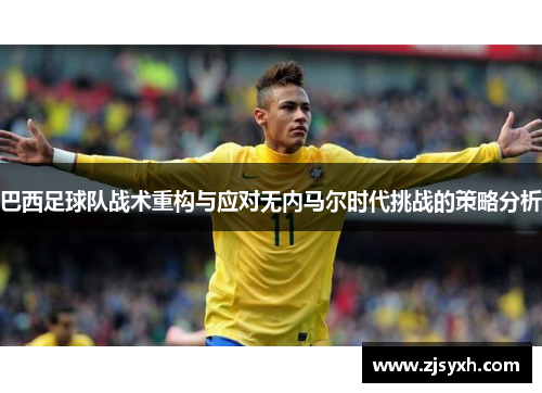 巴西足球队战术重构与应对无内马尔时代挑战的策略分析