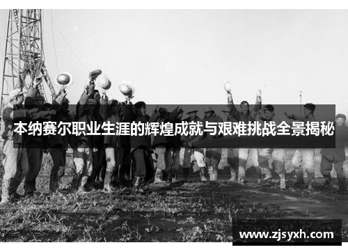 本纳赛尔职业生涯的辉煌成就与艰难挑战全景揭秘