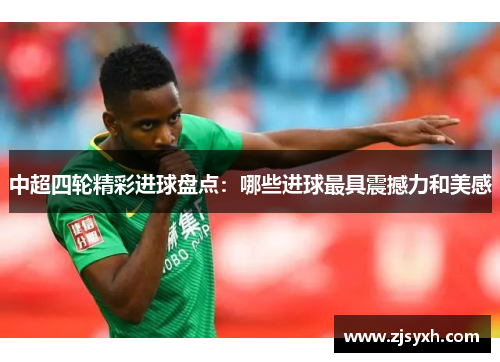 中超四轮精彩进球盘点：哪些进球最具震撼力和美感