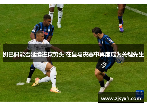 姆巴佩能否延续进球势头 在皇马决赛中再度成为关键先生