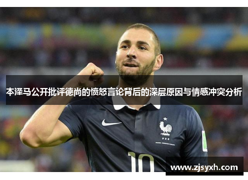 本泽马公开批评德尚的愤怒言论背后的深层原因与情感冲突分析
