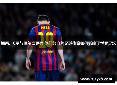 梅西、C罗与贝尔谁更强 他们各自的足球传奇如何影响了世界足坛