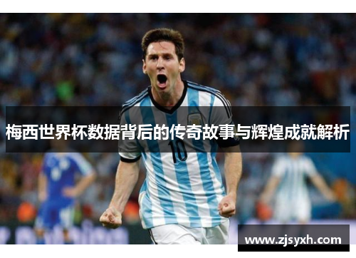 梅西世界杯数据背后的传奇故事与辉煌成就解析