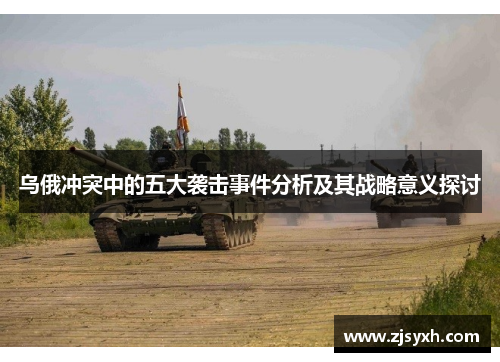 乌俄冲突中的五大袭击事件分析及其战略意义探讨