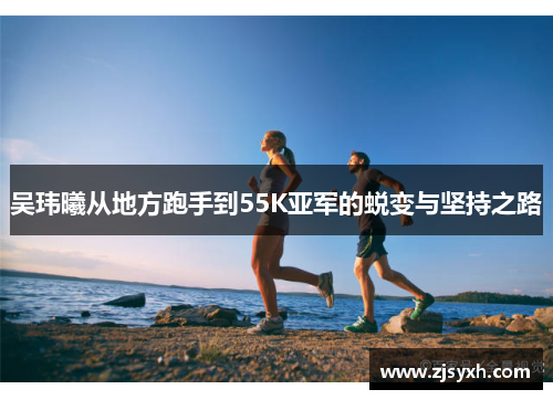 吴玮曦从地方跑手到55K亚军的蜕变与坚持之路