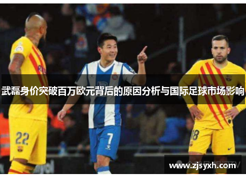 武磊身价突破百万欧元背后的原因分析与国际足球市场影响