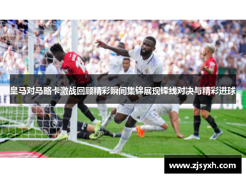 皇马对马略卡激战回顾精彩瞬间集锦展现锋线对决与精彩进球
