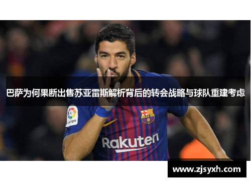 巴萨为何果断出售苏亚雷斯解析背后的转会战略与球队重建考虑 巴萨为何果断出售苏亚雷斯解析背后的转会战略与球队重建考虑