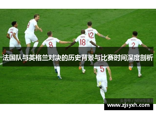 法国队与英格兰对决的历史背景与比赛时间深度剖析