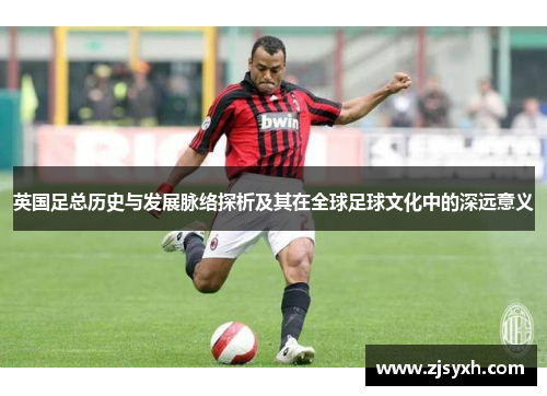 英国足总历史与发展脉络探析及其在全球足球文化中的深远意义