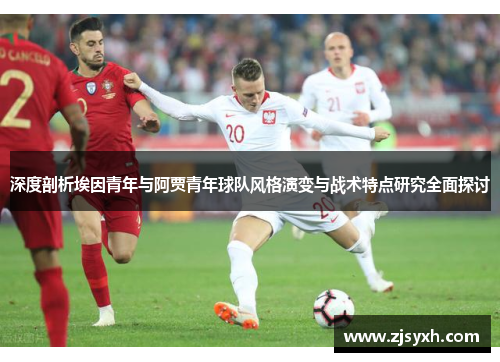 深度剖析埃因青年与阿贾青年球队风格演变与战术特点研究全面探讨