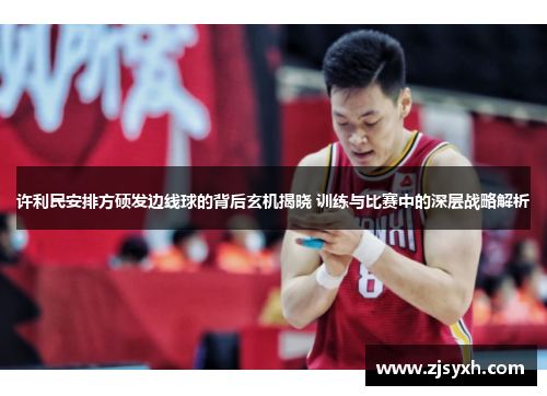 许利民安排方硕发边线球的背后玄机揭晓 训练与比赛中的深层战略解析