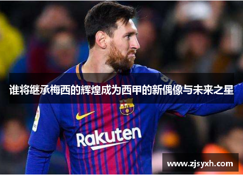 谁将继承梅西的辉煌成为西甲的新偶像与未来之星