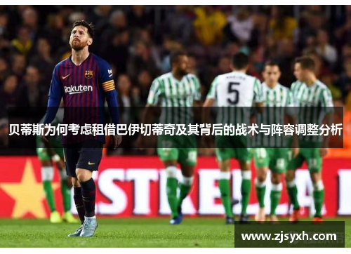 贝蒂斯为何考虑租借巴伊切蒂奇及其背后的战术与阵容调整分析 贝蒂斯为何考虑租借巴伊切蒂奇及其背后的战术与阵容调整分析