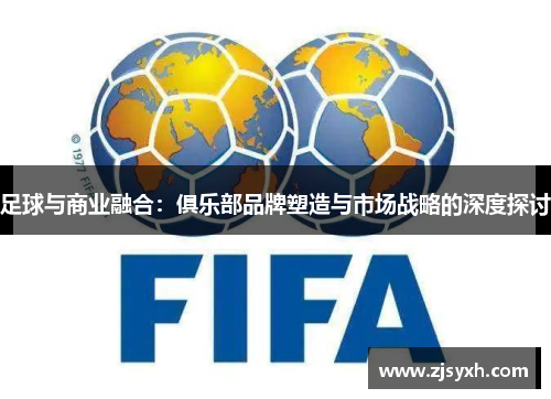 足球与商业融合：俱乐部品牌塑造与市场战略的深度探讨