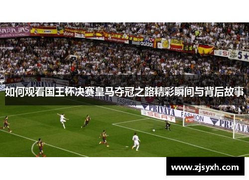 如何观看国王杯决赛皇马夺冠之路精彩瞬间与背后故事