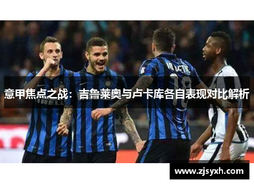 意甲焦点之战：吉鲁莱奥与卢卡库各自表现对比解析