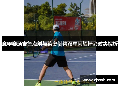 意甲赛场吉鲁点射与莱奥倒钩双星闪耀精彩对决解析 意甲赛场吉鲁点射与莱奥倒钩双星闪耀精彩对决解析