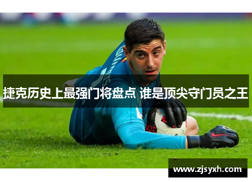 捷克历史上最强门将盘点 谁是顶尖守门员之王