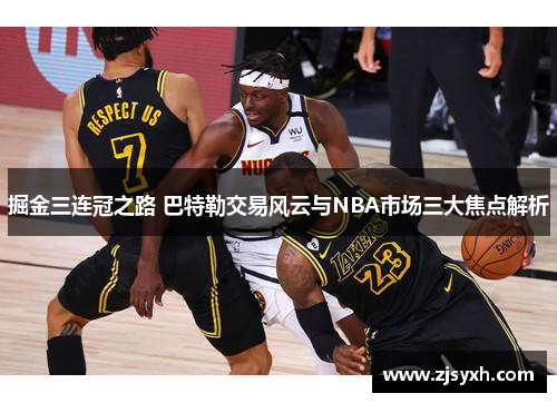 掘金三连冠之路 巴特勒交易风云与NBA市场三大焦点解析