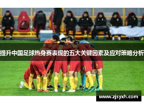 提升中国足球热身赛表现的五大关键因素及应对策略分析
