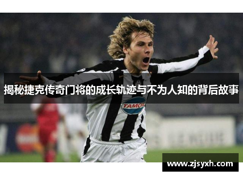 揭秘捷克传奇门将的成长轨迹与不为人知的背后故事 揭秘捷克传奇门将的成长轨迹与不为人知的背后故事