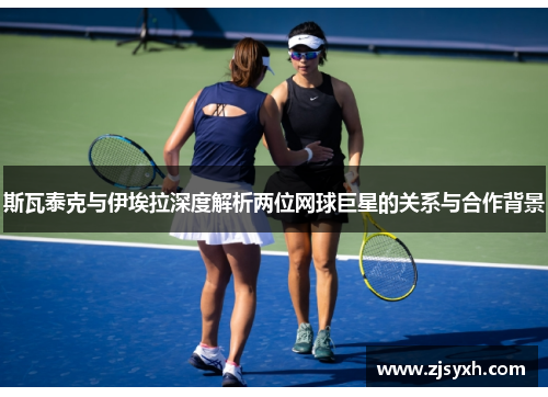 斯瓦泰克与伊埃拉深度解析两位网球巨星的关系与合作背景