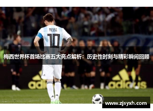 梅西世界杯首场比赛五大亮点解析：历史性时刻与精彩瞬间回顾