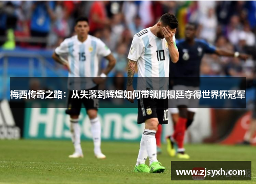 梅西传奇之路：从失落到辉煌如何带领阿根廷夺得世界杯冠军