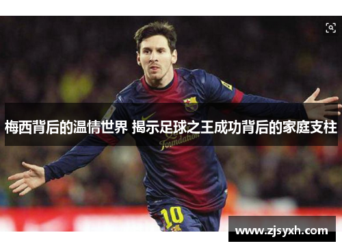 梅西背后的温情世界 揭示足球之王成功背后的家庭支柱
