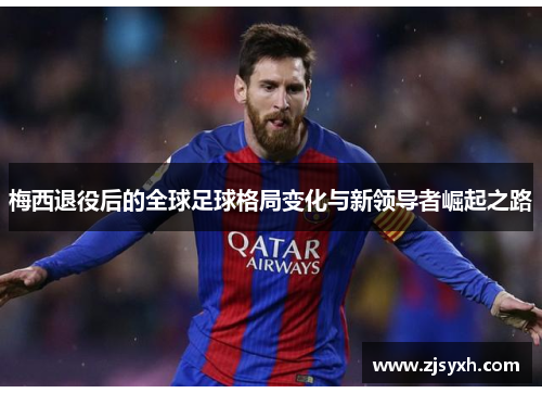 梅西退役后的全球足球格局变化与新领导者崛起之路 梅西退役后的全球足球格局变化与新领导者崛起之路